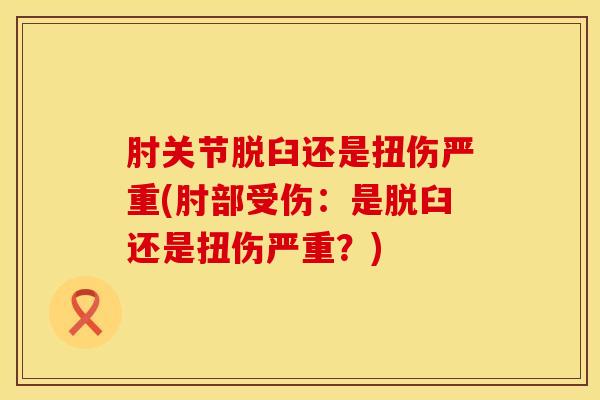 肘关节脱臼还是扭伤严重(肘部受伤：是脱臼还是扭伤严重？)
