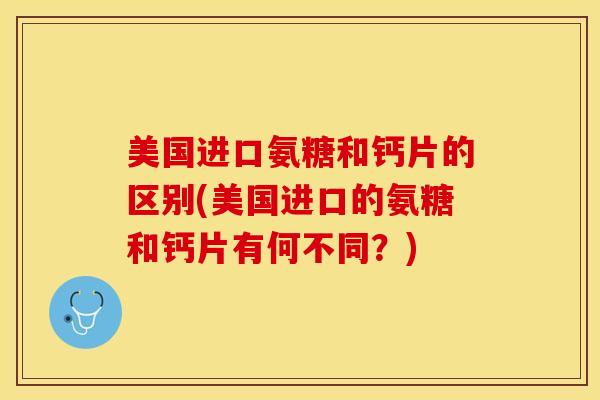 美国进口氨糖和钙片的区别(美国进口的氨糖和钙片有何不同？)
