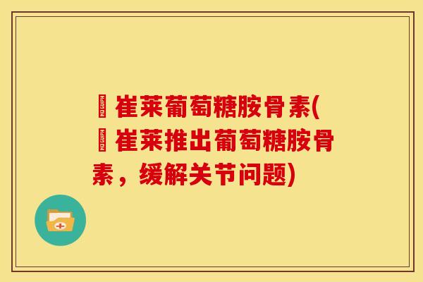 紐崔莱葡萄糖胺骨素(紐崔莱推出葡萄糖胺骨素，缓解关节问题)