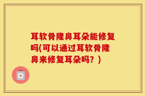 耳软骨隆鼻耳朵能修复吗(可以通过耳软骨隆鼻来修复耳朵吗？)