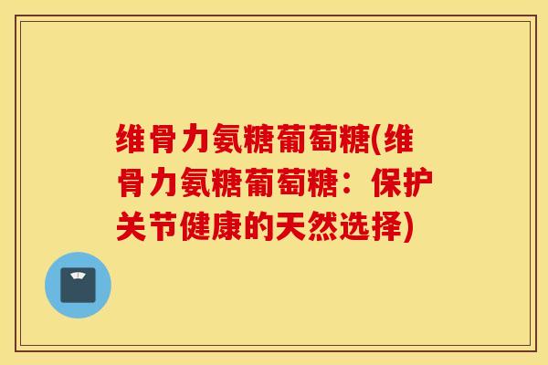 维骨力氨糖葡萄糖(维骨力氨糖葡萄糖：保护关节健康的天然选择)