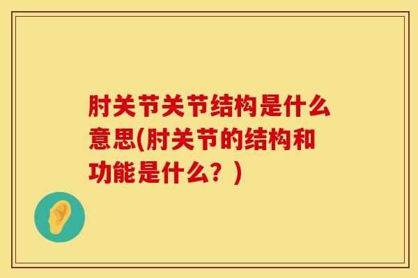 肘关节关节结构是什么意思(肘关节的结构和功能是什么？)