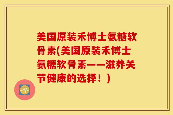 美国原装禾博士氨糖软骨素(美国原装禾博士氨糖软骨素——滋养关节健康的选择！)