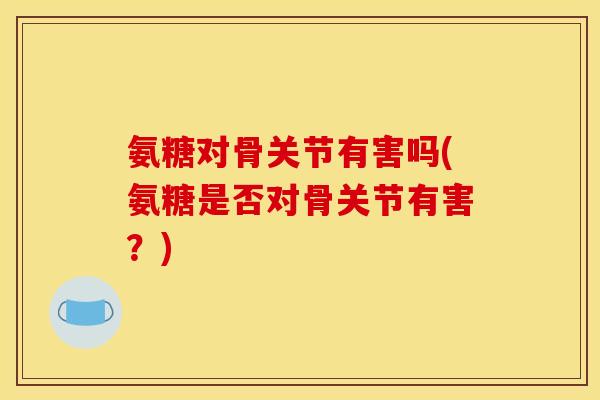 氨糖对骨关节有害吗(氨糖是否对骨关节有害？)