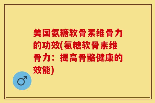 美国氨糖软骨素维骨力的功效(氨糖软骨素维骨力：提高骨骼健康的效能)