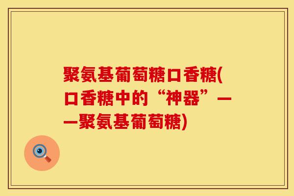 聚氨基葡萄糖口香糖(口香糖中的“神器”——聚氨基葡萄糖)