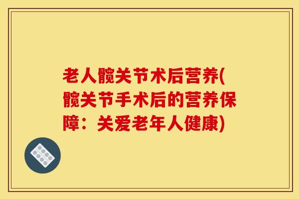 老人髋关节术后营养(髋关节手术后的营养保障：关爱老年人健康)