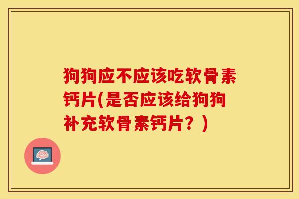 狗狗应不应该吃软骨素钙片(是否应该给狗狗补充软骨素钙片？)