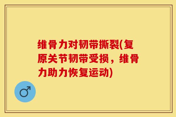 维骨力对韧带撕裂(复原关节韧带受损，维骨力助力恢复运动)