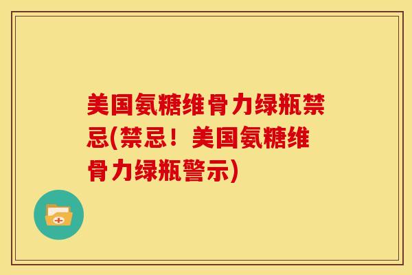 美国氨糖维骨力绿瓶禁忌(禁忌！美国氨糖维骨力绿瓶警示)