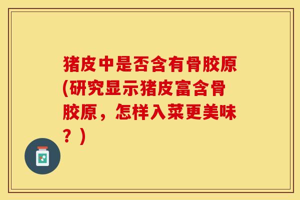 猪皮中是否含有骨胶原(研究显示猪皮富含骨胶原，怎样入菜更美味？)