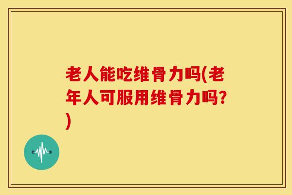 老人能吃维骨力吗(老年人可服用维骨力吗？)