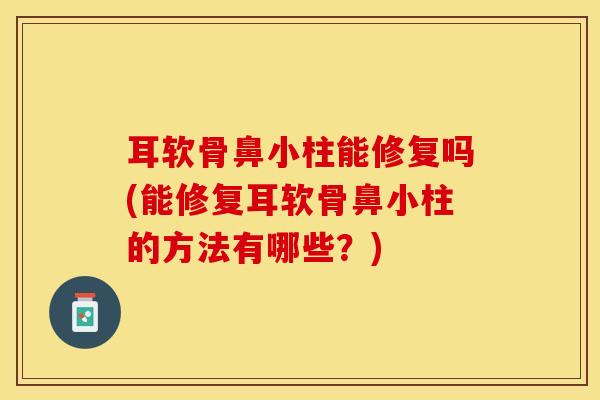 耳软骨鼻小柱能修复吗(能修复耳软骨鼻小柱的方法有哪些？)