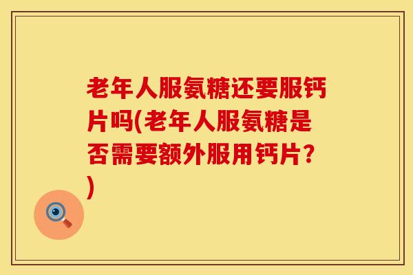 老年人服氨糖还要服钙片吗(老年人服氨糖是否需要额外服用钙片？)
