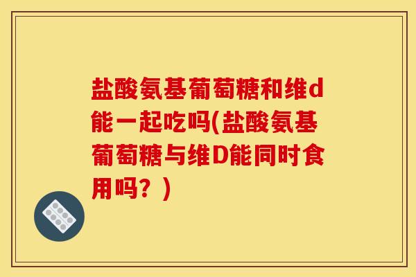 盐酸氨基葡萄糖和维d能一起吃吗(盐酸氨基葡萄糖与维D能同时食用吗？)