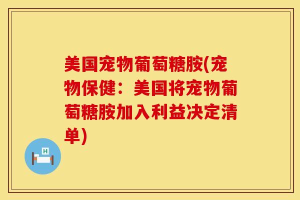 美国宠物葡萄糖胺(宠物保健：美国将宠物葡萄糖胺加入利益决定清单)