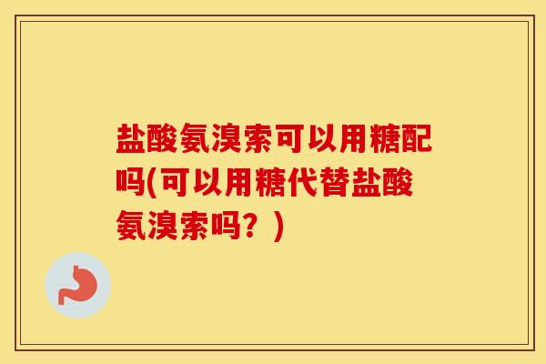 盐酸氨溴索可以用糖配吗(可以用糖代替盐酸氨溴索吗？)