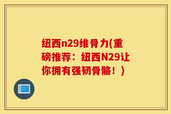 纽西n29维骨力(重磅推荐：纽西N29让你拥有强韧骨骼！)