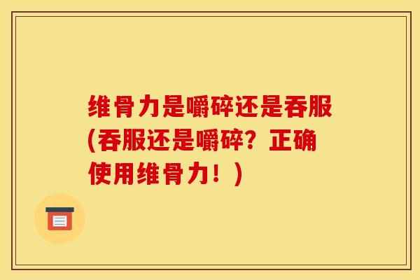 维骨力是嚼碎还是吞服(吞服还是嚼碎？正确使用维骨力！)