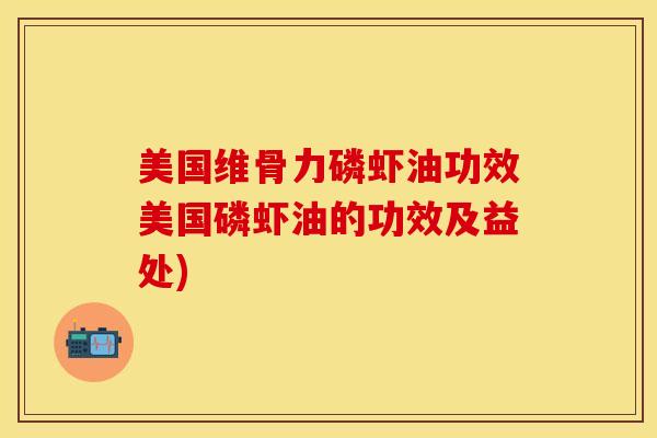 美国维骨力磷虾油功效美国磷虾油的功效及益处)
