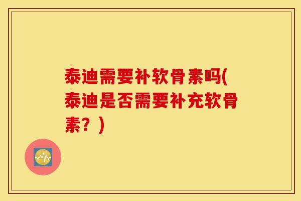 泰迪需要补软骨素吗(泰迪是否需要补充软骨素？)