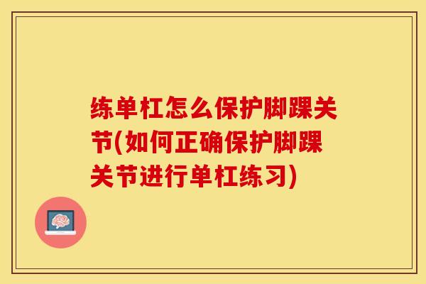 练单杠怎么保护脚踝关节(如何正确保护脚踝关节进行单杠练习)