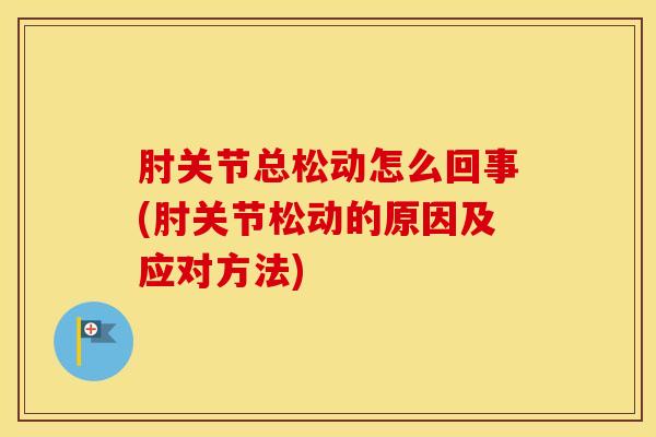 肘关节总松动怎么回事(肘关节松动的原因及应对方法)
