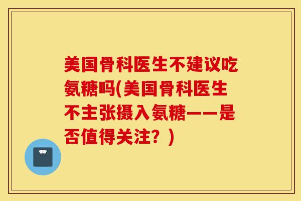 美国骨科医生不建议吃氨糖吗(美国骨科医生不主张摄入氨糖——是否值得关注？)