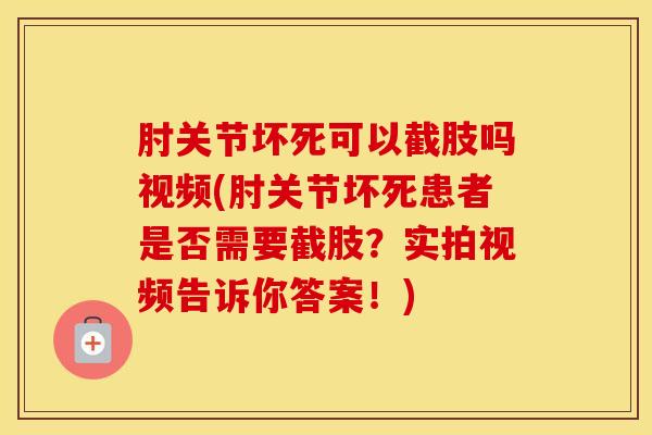 肘关节坏死可以截肢吗视频(肘关节坏死患者是否需要截肢？实拍视频告诉你答案！)