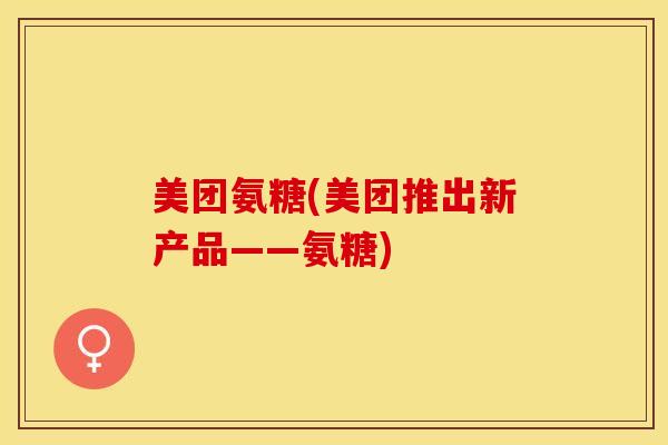 美团氨糖(美团推出新产品——氨糖)