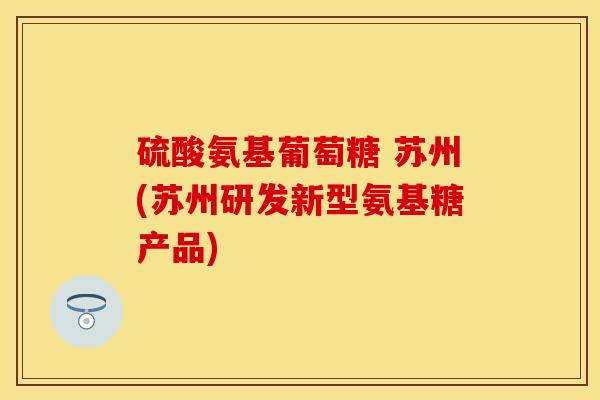硫酸氨基葡萄糖 苏州(苏州研发新型氨基糖产品)