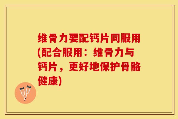 维骨力要配钙片同服用(配合服用：维骨力与钙片，更好地保护骨骼健康)