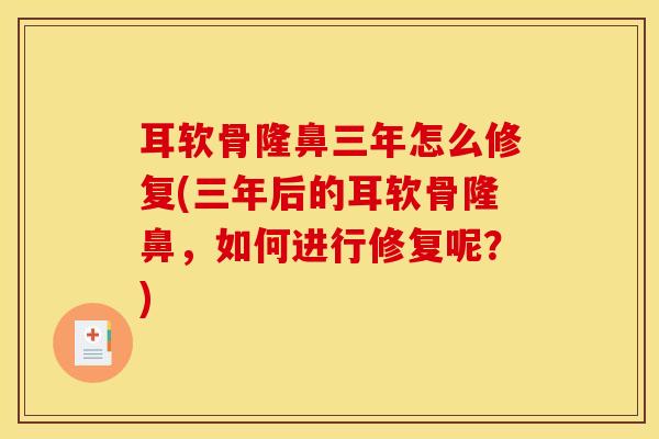 耳软骨隆鼻三年怎么修复(三年后的耳软骨隆鼻，如何进行修复呢？)
