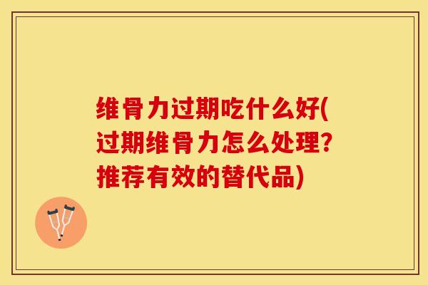 维骨力过期吃什么好(过期维骨力怎么处理？推荐有效的替代品)