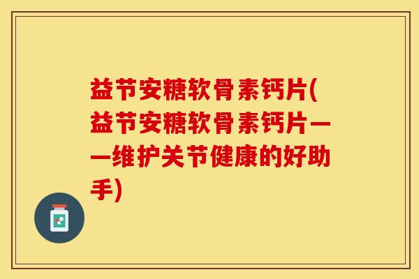 益节安糖软骨素钙片(益节安糖软骨素钙片——维护关节健康的好助手)