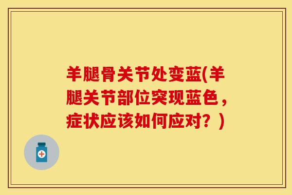 羊腿骨关节处变蓝(羊腿关节部位突现蓝色，症状应该如何应对？)