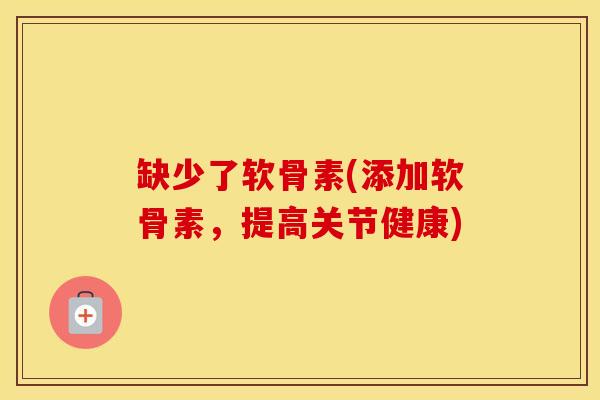 缺少了软骨素(添加软骨素，提高关节健康)