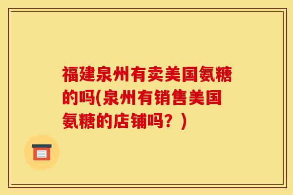 福建泉州有卖美国氨糖的吗(泉州有销售美国氨糖的店铺吗？)