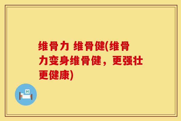 维骨力 维骨健(维骨力变身维骨健，更强壮更健康)