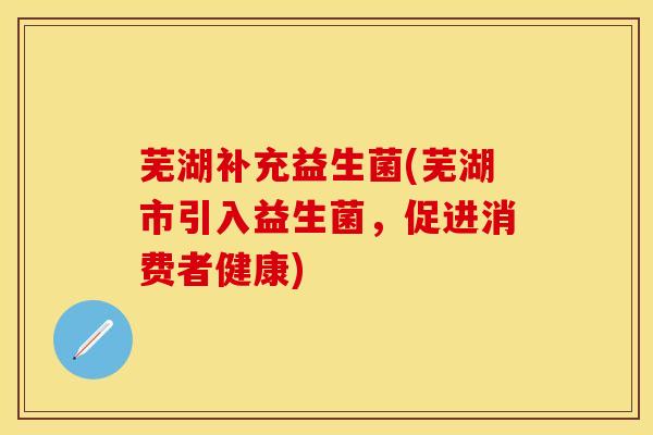 芜湖补充益生菌(芜湖市引入益生菌,促进消费者健康) 芜湖补充益生菌(芜湖市引入益生菌,促进消费者健康)