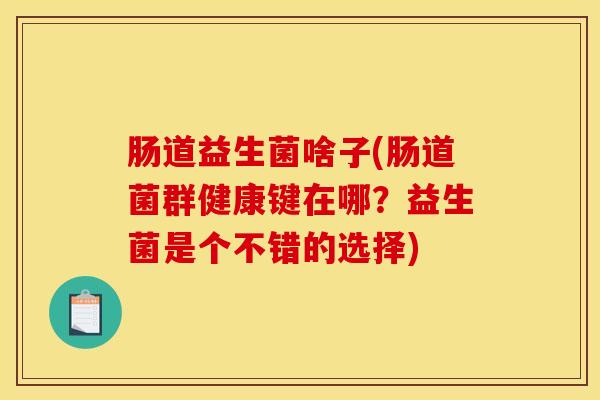 肠道益生菌啥子(肠道菌群健康键在哪?益生菌是个不错的选择) 肠道益生菌啥子(肠道菌群健康键在哪?益生菌是个不错的选择)