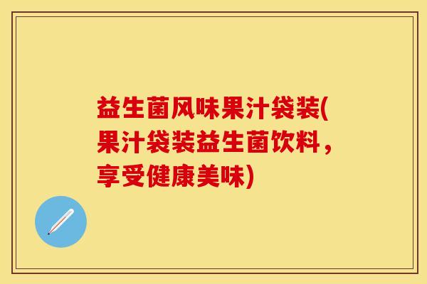 益生菌风味果汁袋装(果汁袋装益生菌饮料，享受健康美味)
