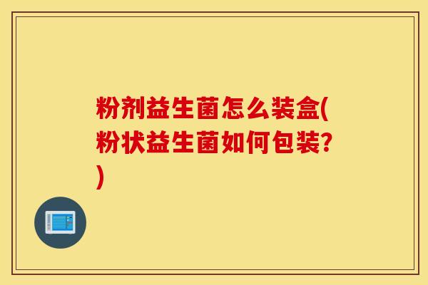 粉剂益生菌怎么装盒(粉状益生菌如何包装？)