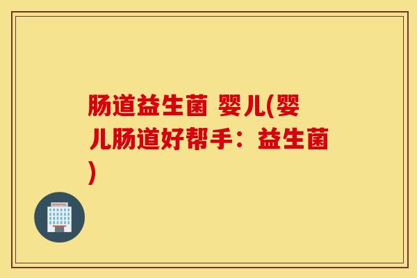 肠道益生菌 婴儿(婴儿肠道好帮手：益生菌)