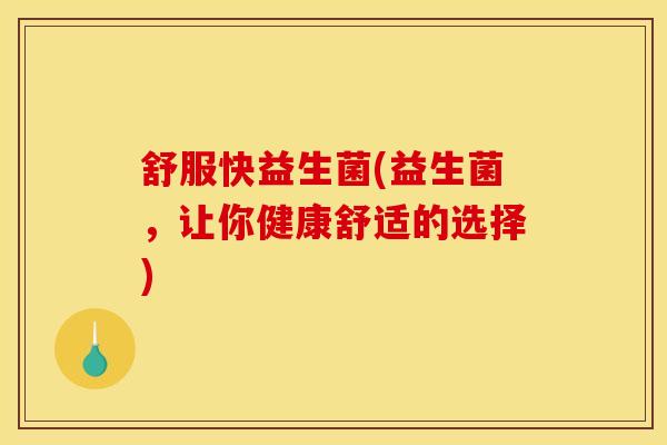 舒服快益生菌(益生菌，让你健康舒适的选择)