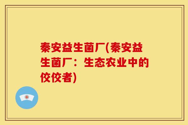 秦安益生菌厂(秦安益生菌厂：生态农业中的佼佼者)