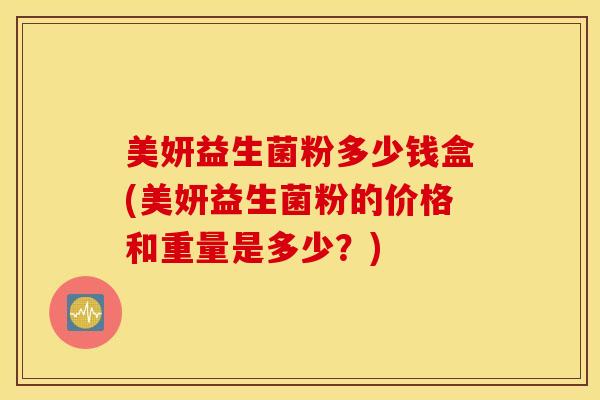 美妍益生菌粉多少钱盒(美妍益生菌粉的价格和重量是多少？)