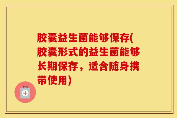 胶囊益生菌能够保存(胶囊形式的益生菌能够长期保存，适合随身携带使用)