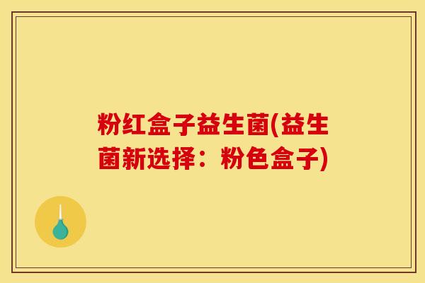 粉红盒子益生菌(益生菌新选择：粉色盒子)