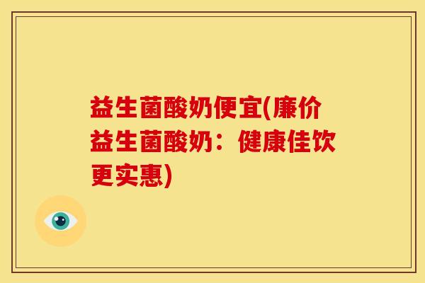 益生菌酸奶便宜(廉价益生菌酸奶：健康佳饮更实惠)